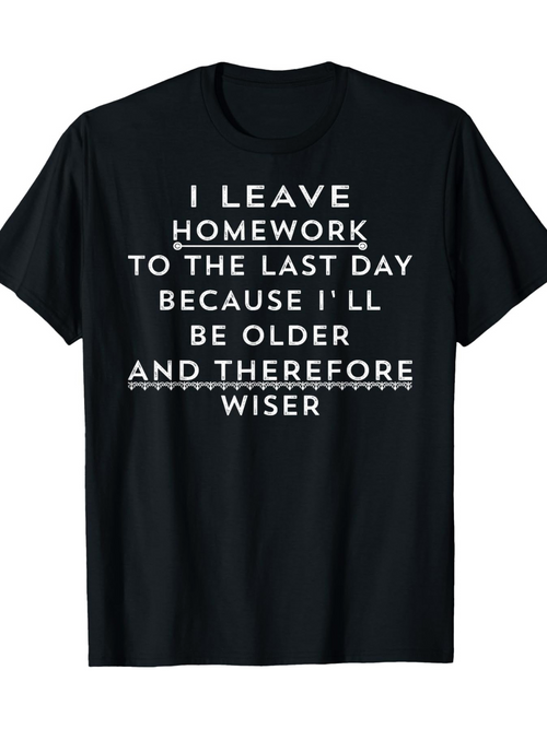 Men's Graphic T-Shirt I Leave Homework To The Last Day Because Ill Be Older And Therefore Wiser Statement T Shirt
