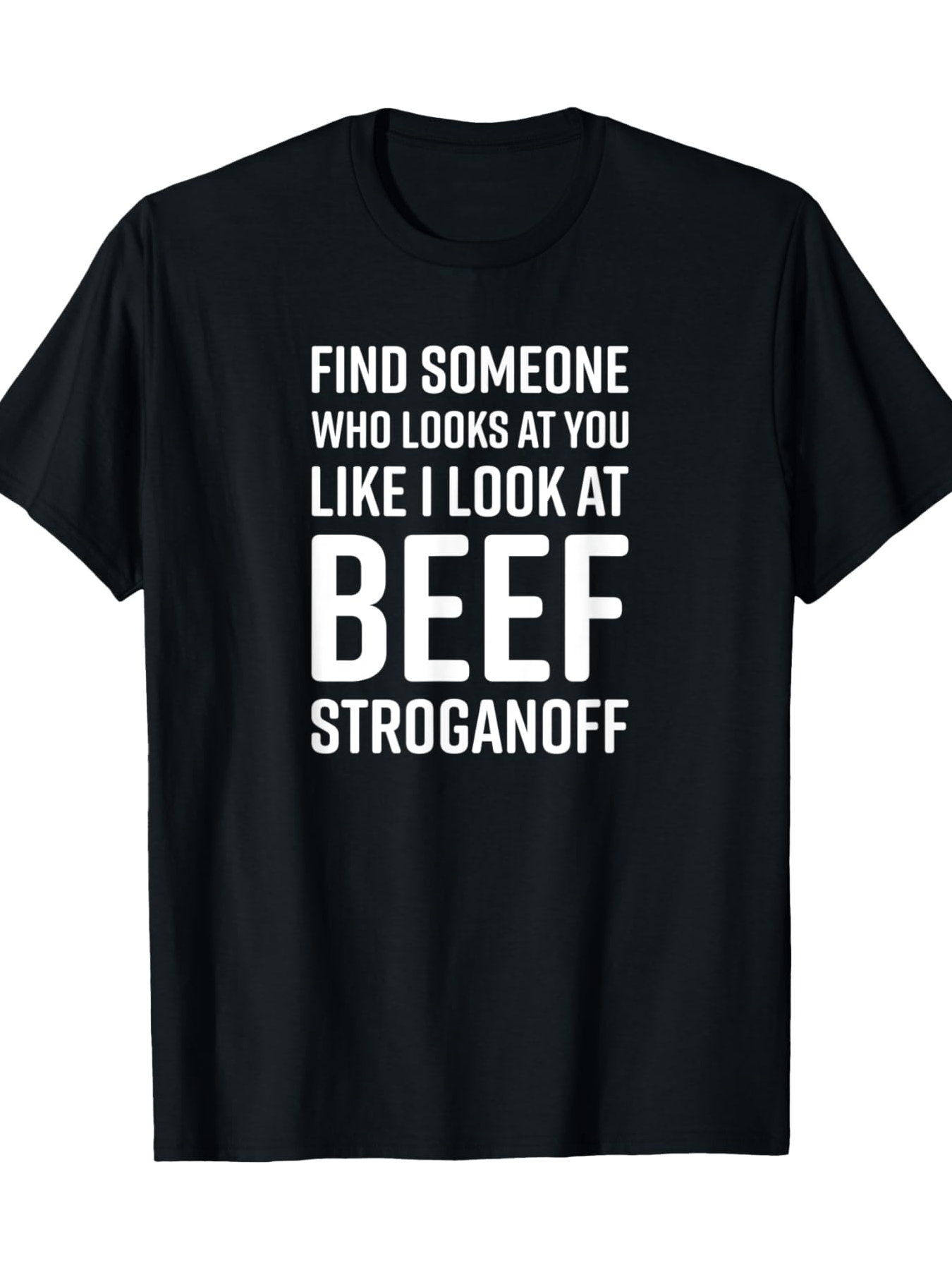 Men's Graphic T-Shirt Find Someone Who Looks At You Like I Look At Beef Stroganoff Bold Typography On Black Classic T Shirt