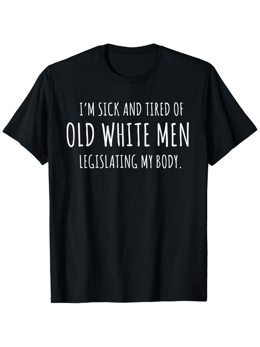 Men's Graphic T-Shirt Im Sick And Tired Of Old White Men Legislating My Body Political Protest Statement T Shirt